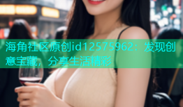 海角社区原创id12575962：发现创意宝藏，分享生活精彩