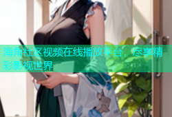 海角社区视频在线播放平台，尽享精彩影视世界