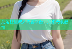 海角社区成人内容平台，探索无限激情