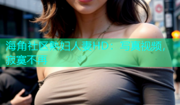 海角社区熟妇人妻HD：写真视频，寂寞不再