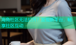 海角社区无法打开？发现新平台，畅享社区互动