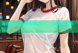 海角视频免费观看入口，尽享精彩影视