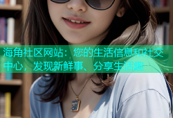 海角社区网站：您的生活信息和社交中心，发现新鲜事、分享生活趣