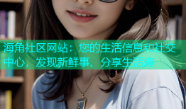 海角社区网站：您的生活信息和社交中心，发现新鲜事、分享生活趣