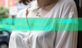 像海角社区一样的社区：打造健康生活圈，享受美容养生服务