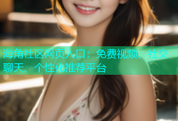 海角社区网页入口：免费视频、社交聊天、个性化推荐平台