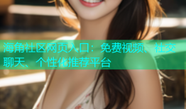 海角社区网页入口：免费视频、社交聊天、个性化推荐平台