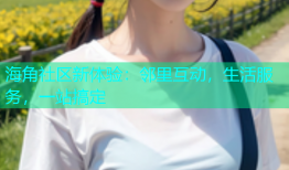 海角社区新体验：邻里互动，生活服务，一站搞定