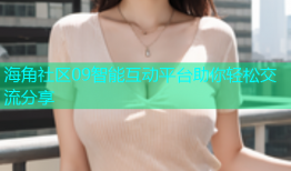 海角社区09智能互动平台助你轻松交流分享