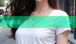 海角社区：丰富视频，真实社交