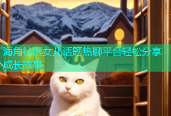 海角社区女儿话题热聊平台轻松分享成长故事