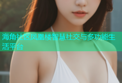 海角社区凤凰楼智慧社交与多功能生活平台