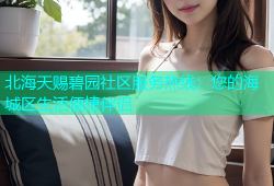 北海天赐碧园社区服务热线：您的海城区生活便捷伴侣