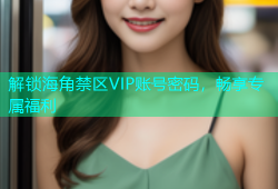 解锁海角禁区VIP账号密码，畅享专属福利