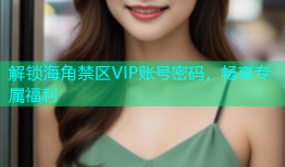 解锁海角禁区VIP账号密码，畅享专属福利