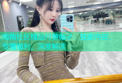 海角社区精品付费帖子：独家内容，专属福利，深度解读