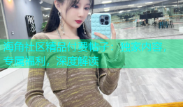 海角社区精品付费帖子：独家内容，专属福利，深度解读