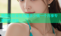 海角社区会员充值多少钱一个月享专属特权体验