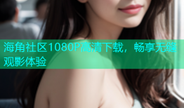 海角社区1080P高清下载，畅享无缝观影体验