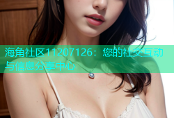 海角社区11207126：您的社交互动与信息分享中心