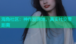 海角社区：神作发源地，真实社交零距离