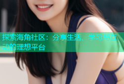 探索海角社区：分享生活、学习与互动的理想平台