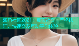 海角社区2021：真实社交，严格认证，快速交友互动等你体验
