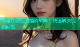海角社区视频播放故障？快速解决视频问题