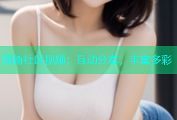 海角社区视频：互动分享，丰富多彩
