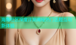 海角社区深度评测揭秘热门话题互动新体验