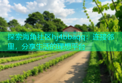 探索海角社区hj4bbaqq：连接邻里，分享生活的理想平台