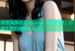 探索海角社区hj2a44：连接邻里，分享生活的理想平台