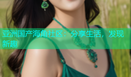亚洲国产海角社区：分享生活，发现新趣