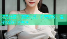 海角社区：便捷交流，多元服务，连接你的社区生活