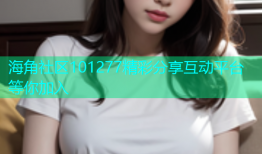 海角社区101277精彩分享互动平台等你加入