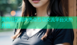 海角社区国内热点互动交流平台火热开启