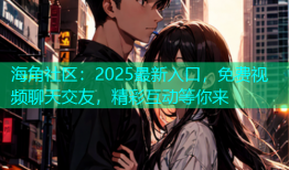 海角社区：2025最新入口，免费视频聊天交友，精彩互动等你来
