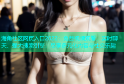 海角社区网页入口2022：免费视频观看、实时聊天、强大搜索引擎，尽享多元化内容与社交乐趣