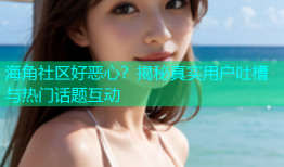海角社区好恶心？揭秘真实用户吐槽与热门话题互动