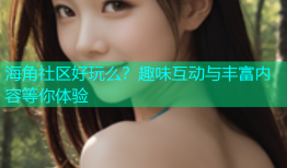 海角社区好玩么？趣味互动与丰富内容等你体验