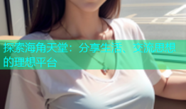 探索海角天堂：分享生活、交流思想的理想平台