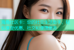 海角社区卡：您的社交生活助手，轻松享受优惠、社交和便捷服务