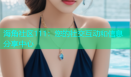 海角社区111：您的社交互动和信息分享中心