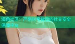 海角社区：严格封号背后的社交安全保障平台