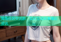 海角社区交流群：实时互动共享精彩资讯