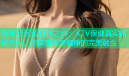 海角社区乱封神之作：KTV保健真实体验平台，尽享音乐与健康的完美融合