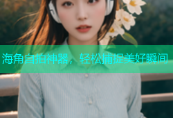 海角自拍神器，轻松捕捉美好瞬间