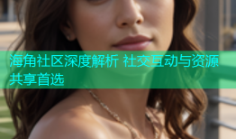 海角社区深度解析 社交互动与资源共享首选