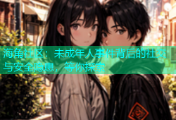 海角社区：未成年人事件背后的社交与安全隐患，等你探索