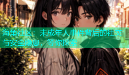 海角社区：未成年人事件背后的社交与安全隐患，等你探索